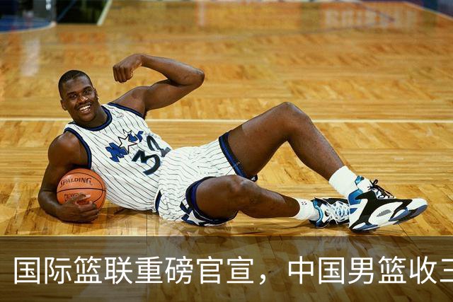 国际篮联重磅官宣，中国男篮收三个好消息和三个坏消息