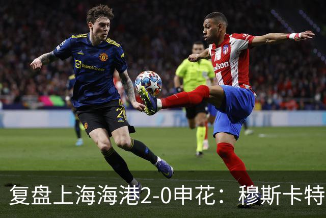 复盘上海海港2-0申花：穆斯卡特布置正确，梅伦多带队取下三分