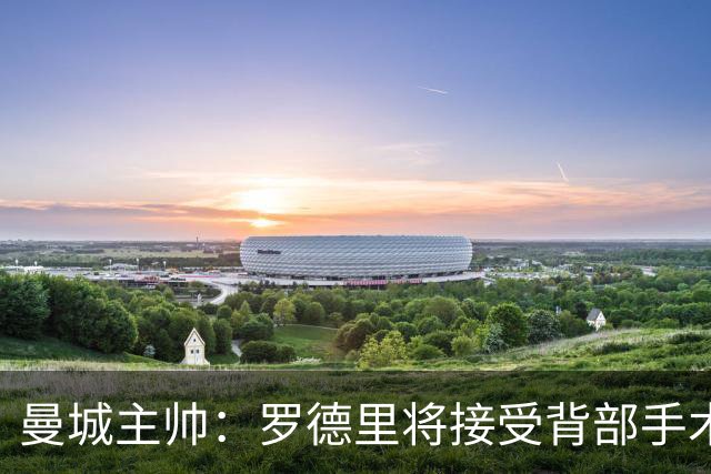 曼城主帅：罗德里将接受背部手术 具体复出时间待定