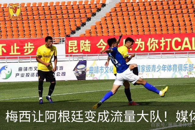 梅西让阿根廷变成流量大队！媒体：有人靠黑他们赚钱！