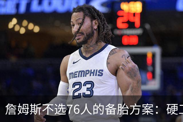 詹姆斯不选76人的备胎方案：硬工资帽下只剩底薪，八大自由人谁能补位？