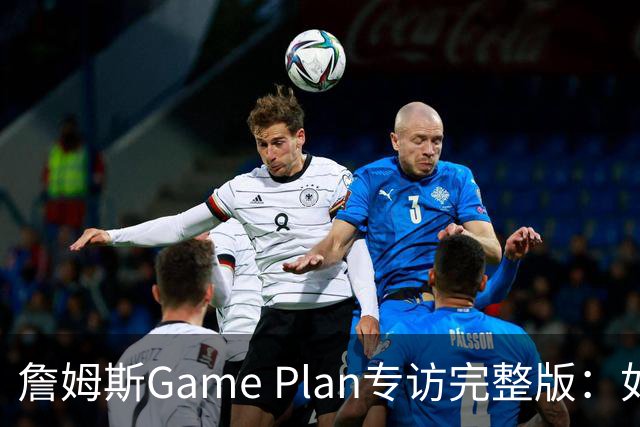 詹姆斯Game Plan专访完整版：如何选择下一支NBA球队