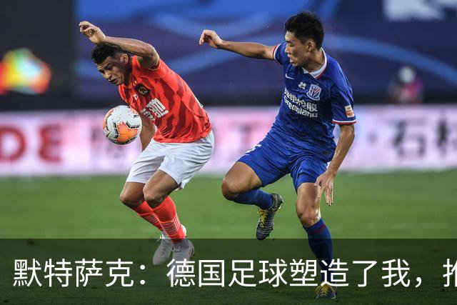 默特萨克：德国足球塑造了我，推动青训体系发展是我的动力