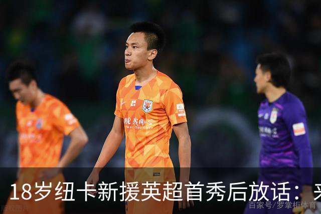 18岁纽卡新援英超首秀后放话：来这里就是为立刻上场，不为学习